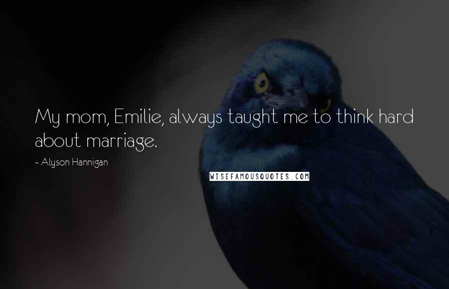 Alyson Hannigan Quotes: My mom, Emilie, always taught me to think hard about marriage.