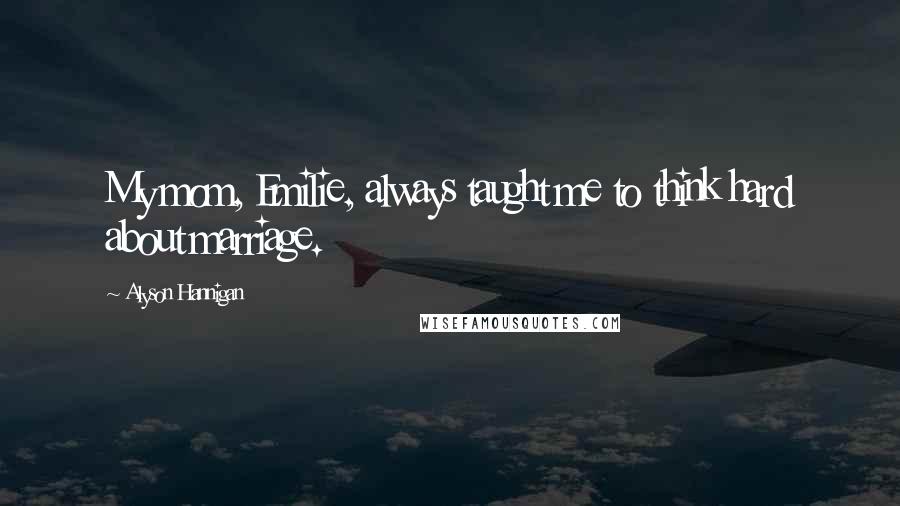 Alyson Hannigan Quotes: My mom, Emilie, always taught me to think hard about marriage.