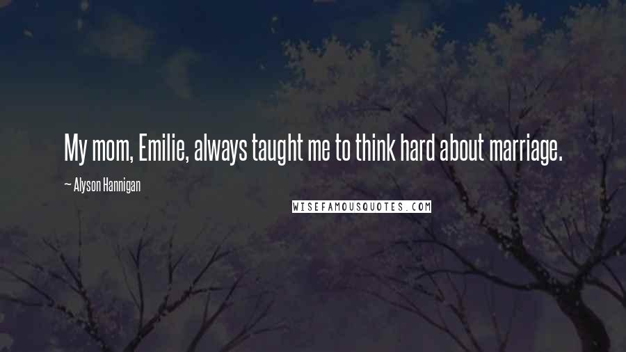 Alyson Hannigan Quotes: My mom, Emilie, always taught me to think hard about marriage.