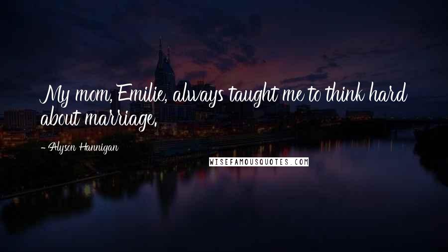 Alyson Hannigan Quotes: My mom, Emilie, always taught me to think hard about marriage.