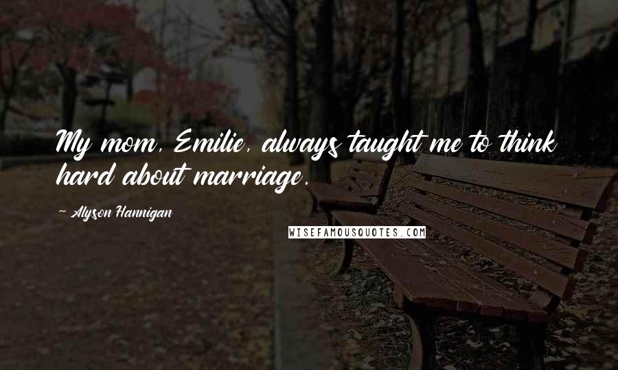 Alyson Hannigan Quotes: My mom, Emilie, always taught me to think hard about marriage.