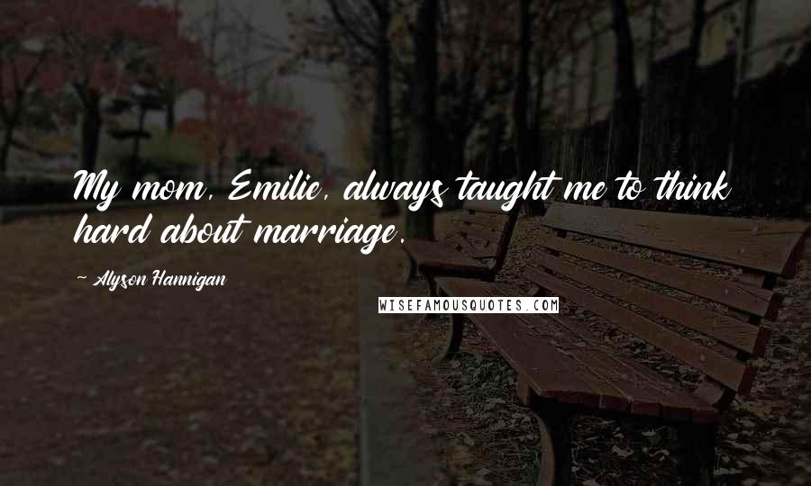 Alyson Hannigan Quotes: My mom, Emilie, always taught me to think hard about marriage.