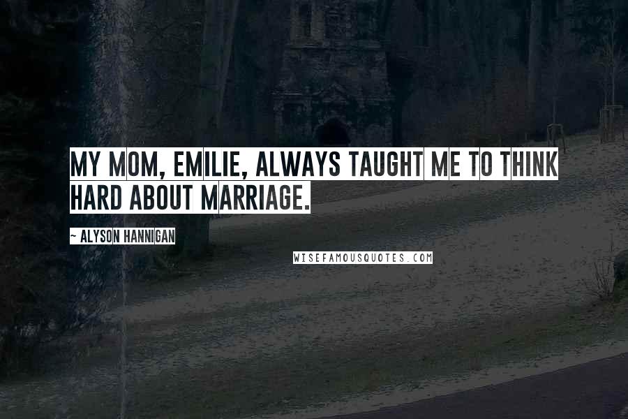 Alyson Hannigan Quotes: My mom, Emilie, always taught me to think hard about marriage.