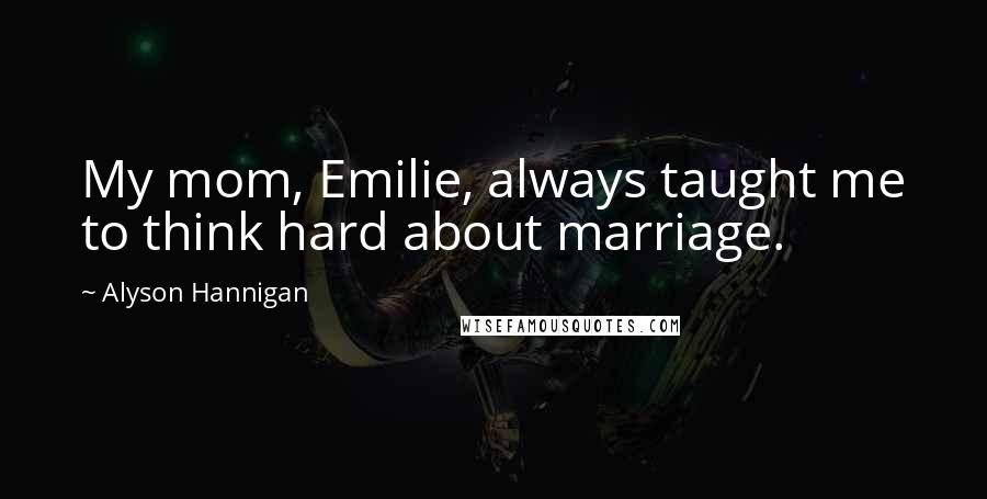 Alyson Hannigan Quotes: My mom, Emilie, always taught me to think hard about marriage.