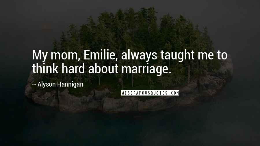 Alyson Hannigan Quotes: My mom, Emilie, always taught me to think hard about marriage.