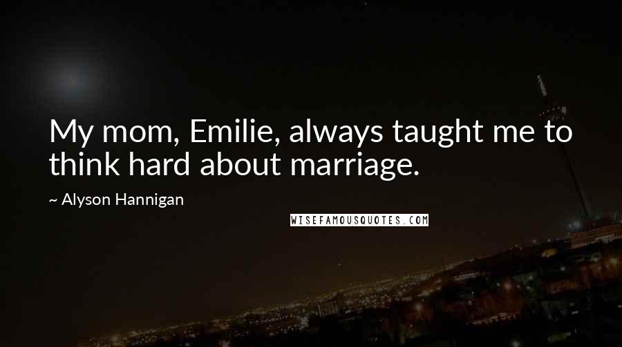 Alyson Hannigan Quotes: My mom, Emilie, always taught me to think hard about marriage.