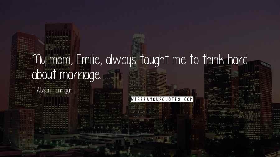 Alyson Hannigan Quotes: My mom, Emilie, always taught me to think hard about marriage.