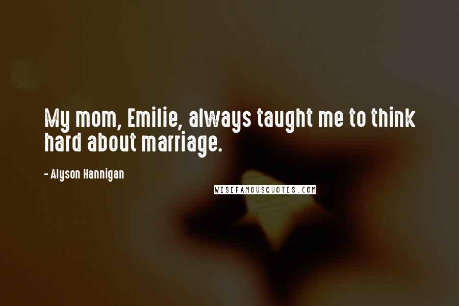 Alyson Hannigan Quotes: My mom, Emilie, always taught me to think hard about marriage.