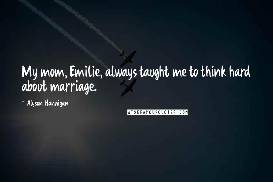 Alyson Hannigan Quotes: My mom, Emilie, always taught me to think hard about marriage.