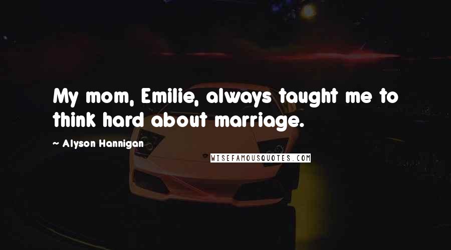 Alyson Hannigan Quotes: My mom, Emilie, always taught me to think hard about marriage.