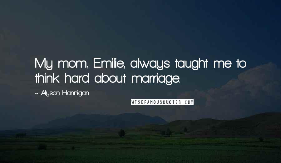 Alyson Hannigan Quotes: My mom, Emilie, always taught me to think hard about marriage.