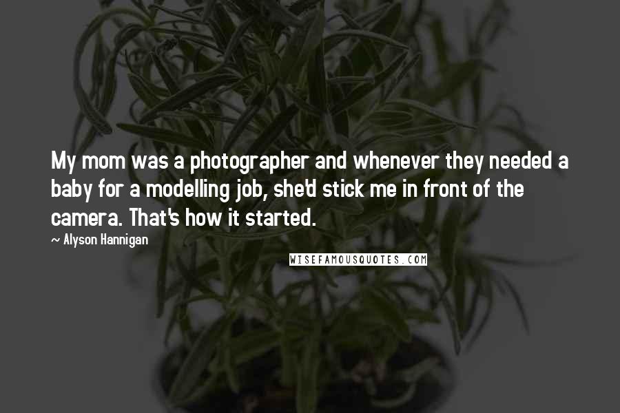 Alyson Hannigan Quotes: My mom was a photographer and whenever they needed a baby for a modelling job, she'd stick me in front of the camera. That's how it started.