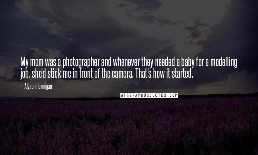 Alyson Hannigan Quotes: My mom was a photographer and whenever they needed a baby for a modelling job, she'd stick me in front of the camera. That's how it started.