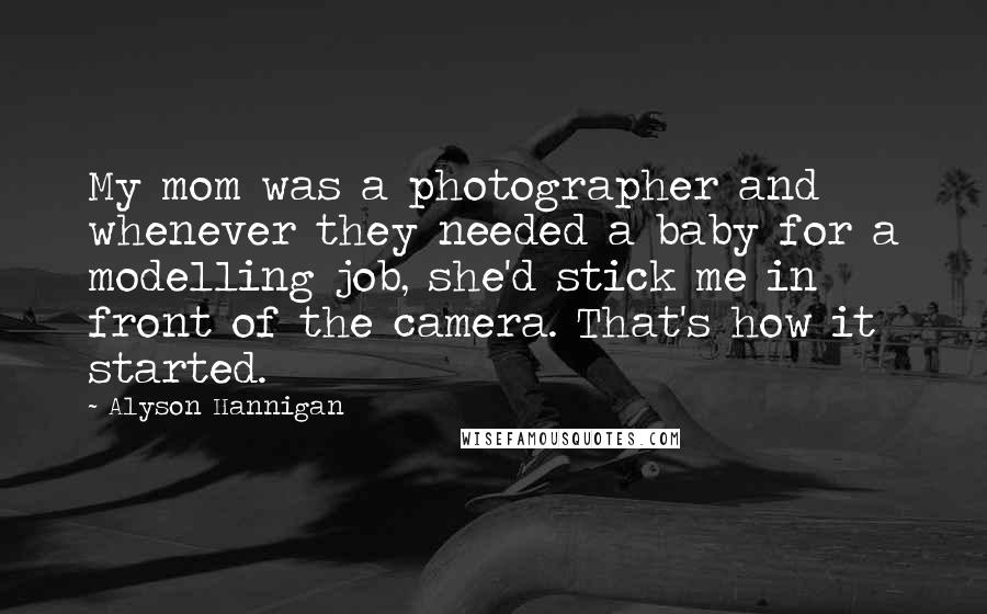 Alyson Hannigan Quotes: My mom was a photographer and whenever they needed a baby for a modelling job, she'd stick me in front of the camera. That's how it started.