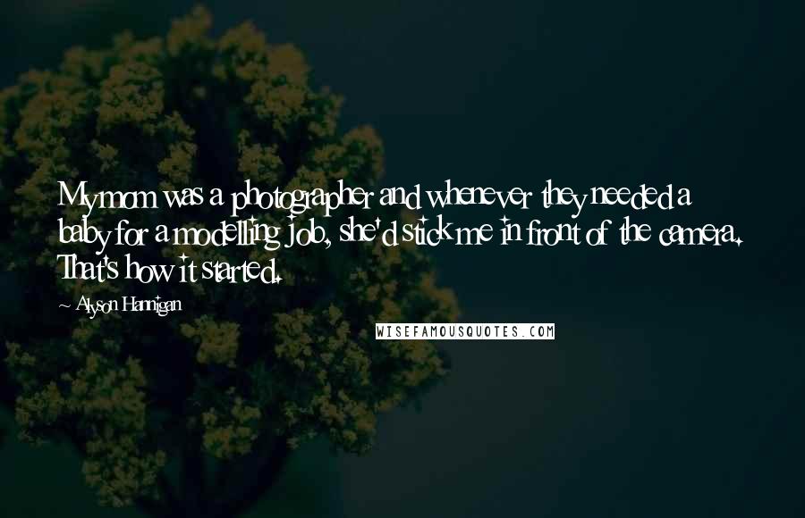 Alyson Hannigan Quotes: My mom was a photographer and whenever they needed a baby for a modelling job, she'd stick me in front of the camera. That's how it started.