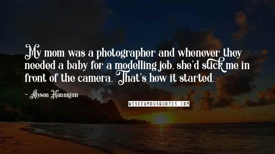 Alyson Hannigan Quotes: My mom was a photographer and whenever they needed a baby for a modelling job, she'd stick me in front of the camera. That's how it started.