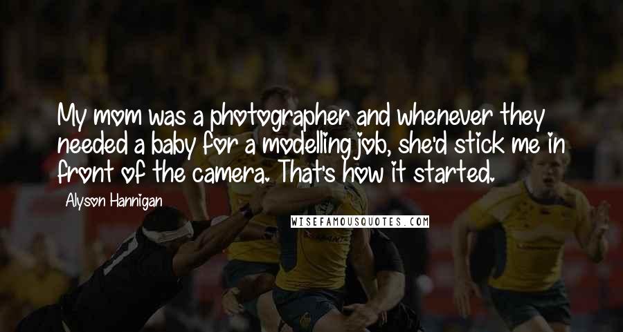 Alyson Hannigan Quotes: My mom was a photographer and whenever they needed a baby for a modelling job, she'd stick me in front of the camera. That's how it started.