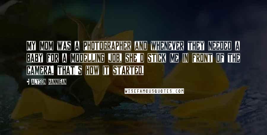 Alyson Hannigan Quotes: My mom was a photographer and whenever they needed a baby for a modelling job, she'd stick me in front of the camera. That's how it started.