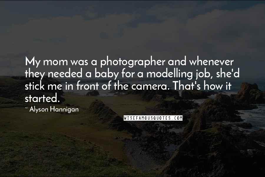 Alyson Hannigan Quotes: My mom was a photographer and whenever they needed a baby for a modelling job, she'd stick me in front of the camera. That's how it started.