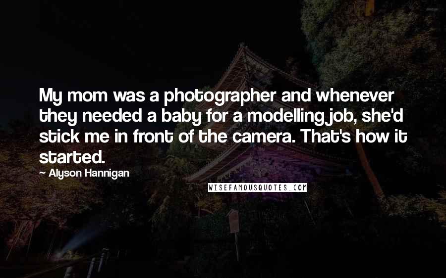 Alyson Hannigan Quotes: My mom was a photographer and whenever they needed a baby for a modelling job, she'd stick me in front of the camera. That's how it started.