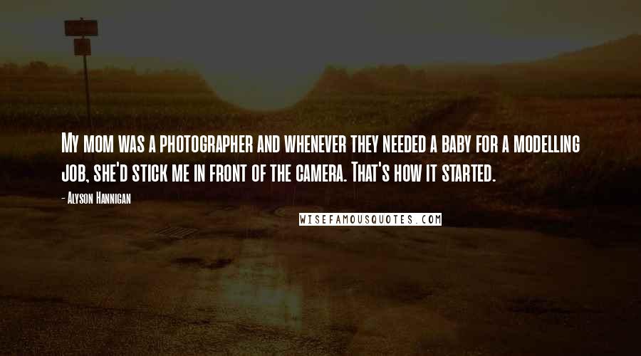 Alyson Hannigan Quotes: My mom was a photographer and whenever they needed a baby for a modelling job, she'd stick me in front of the camera. That's how it started.