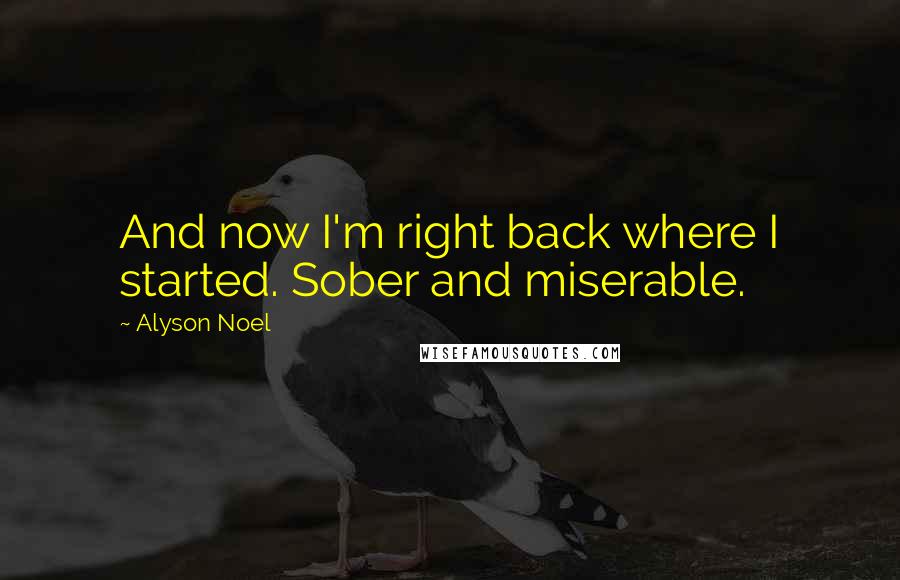 Alyson Noel Quotes: And now I'm right back where I started. Sober and miserable.