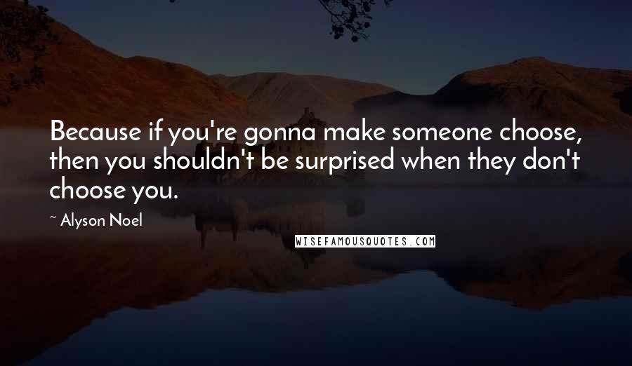 Alyson Noel Quotes: Because if you're gonna make someone choose, then you shouldn't be surprised when they don't choose you.