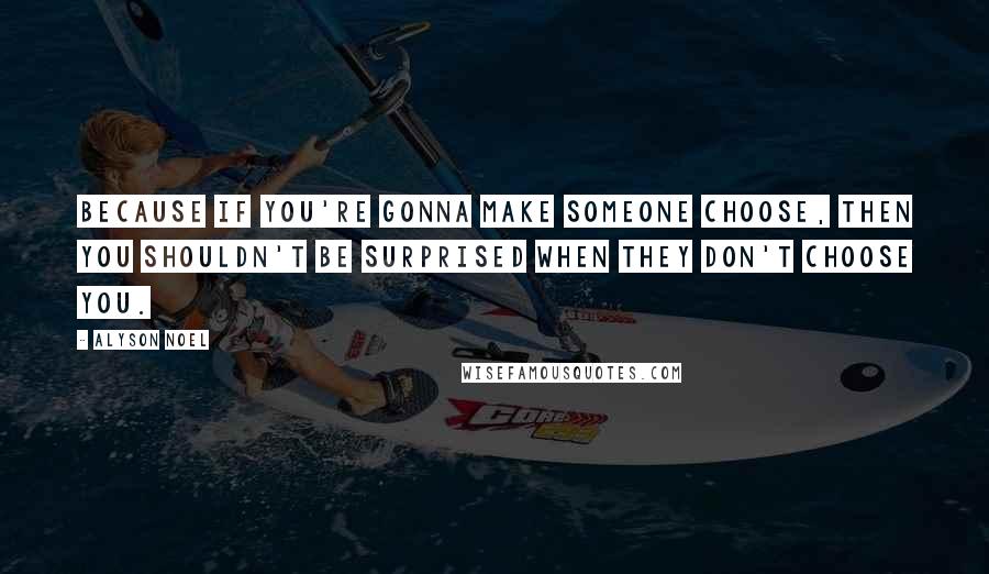 Alyson Noel Quotes: Because if you're gonna make someone choose, then you shouldn't be surprised when they don't choose you.