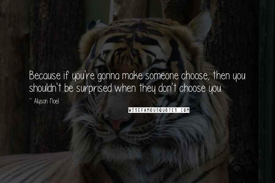 Alyson Noel Quotes: Because if you're gonna make someone choose, then you shouldn't be surprised when they don't choose you.