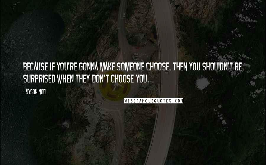 Alyson Noel Quotes: Because if you're gonna make someone choose, then you shouldn't be surprised when they don't choose you.