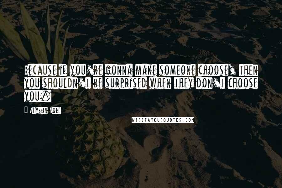 Alyson Noel Quotes: Because if you're gonna make someone choose, then you shouldn't be surprised when they don't choose you.