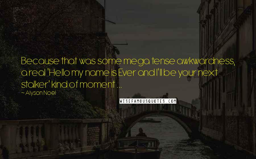 Alyson Noel Quotes: Because that was some mega tense awkwardness, a real 'Hello my name is Ever and I'll be your next stalker' kind of moment ...