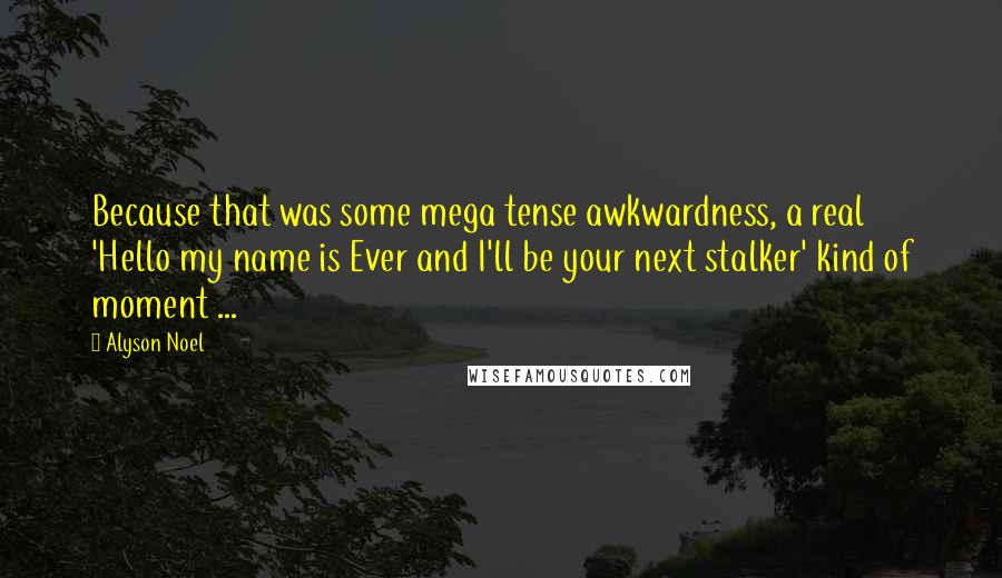 Alyson Noel Quotes: Because that was some mega tense awkwardness, a real 'Hello my name is Ever and I'll be your next stalker' kind of moment ...