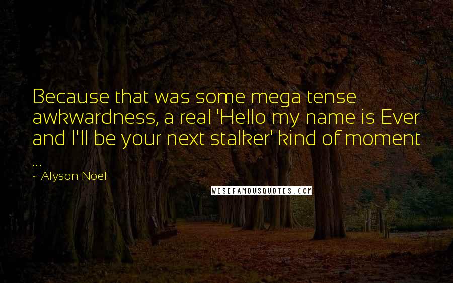 Alyson Noel Quotes: Because that was some mega tense awkwardness, a real 'Hello my name is Ever and I'll be your next stalker' kind of moment ...