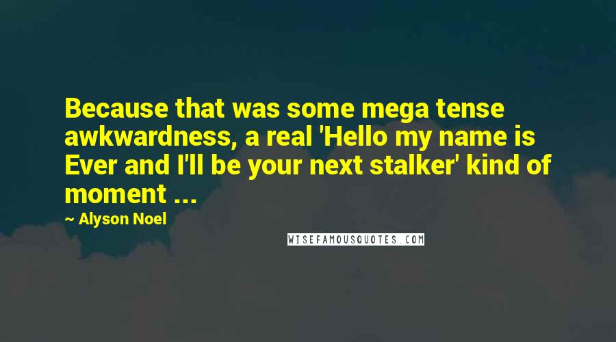 Alyson Noel Quotes: Because that was some mega tense awkwardness, a real 'Hello my name is Ever and I'll be your next stalker' kind of moment ...