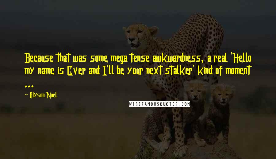 Alyson Noel Quotes: Because that was some mega tense awkwardness, a real 'Hello my name is Ever and I'll be your next stalker' kind of moment ...