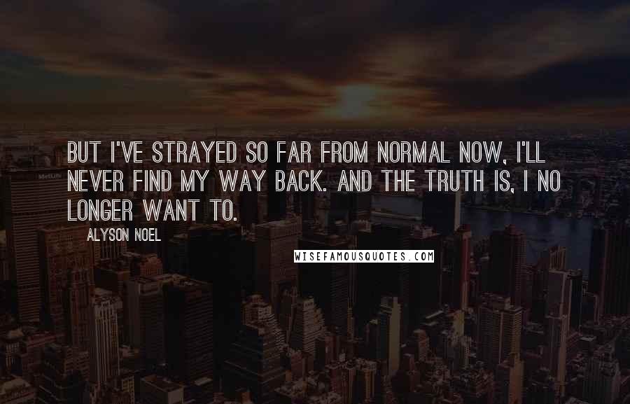 Alyson Noel Quotes: But I've strayed so far from normal now, I'll never find my way back. And the truth is, I no longer want to.