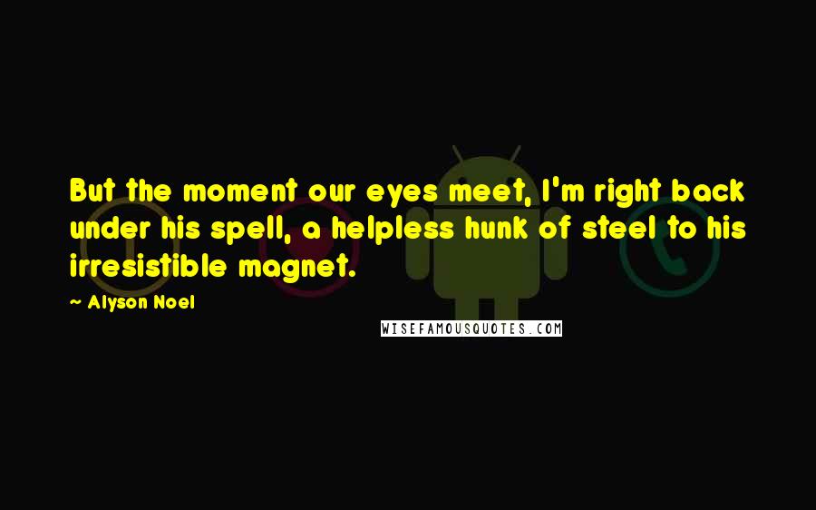 Alyson Noel Quotes: But the moment our eyes meet, I'm right back under his spell, a helpless hunk of steel to his irresistible magnet.