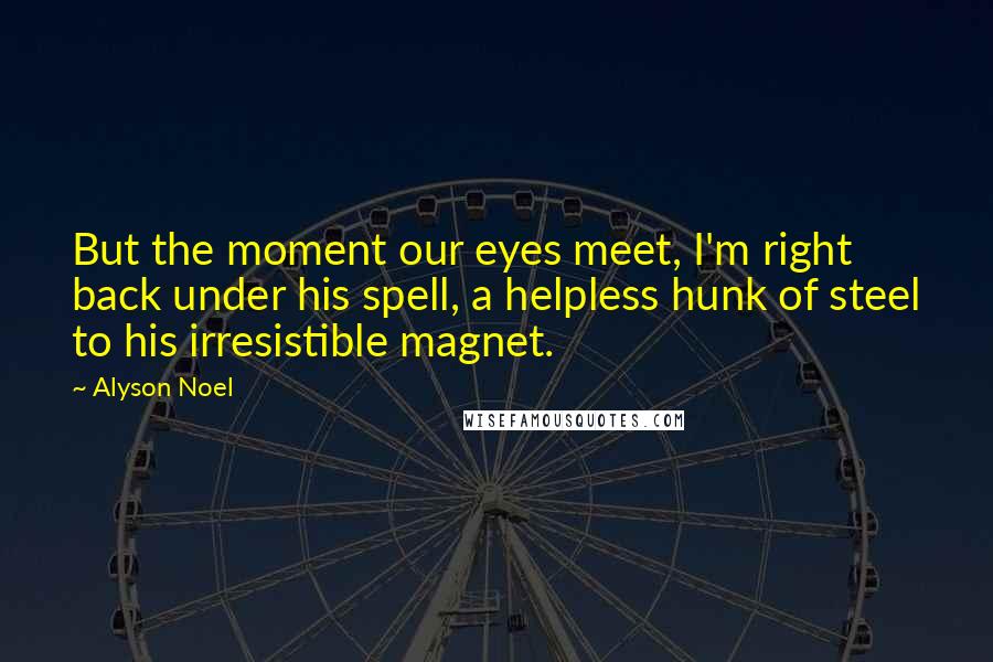 Alyson Noel Quotes: But the moment our eyes meet, I'm right back under his spell, a helpless hunk of steel to his irresistible magnet.