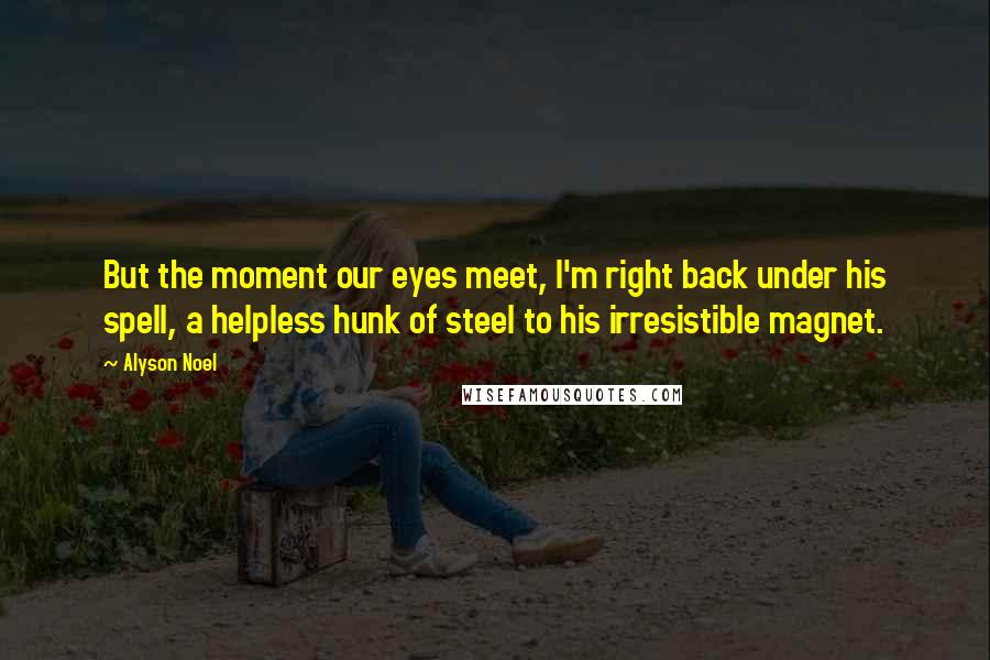 Alyson Noel Quotes: But the moment our eyes meet, I'm right back under his spell, a helpless hunk of steel to his irresistible magnet.