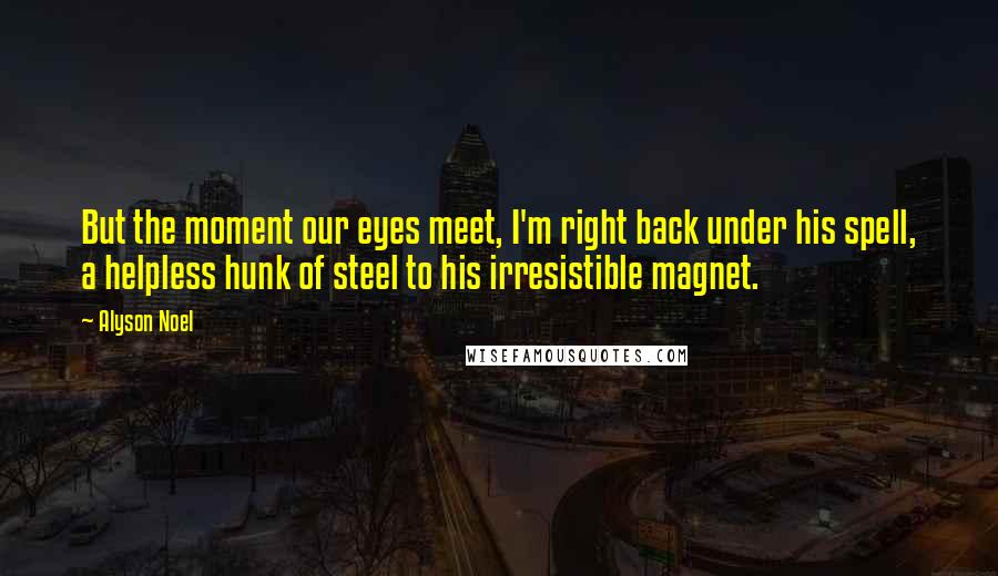 Alyson Noel Quotes: But the moment our eyes meet, I'm right back under his spell, a helpless hunk of steel to his irresistible magnet.