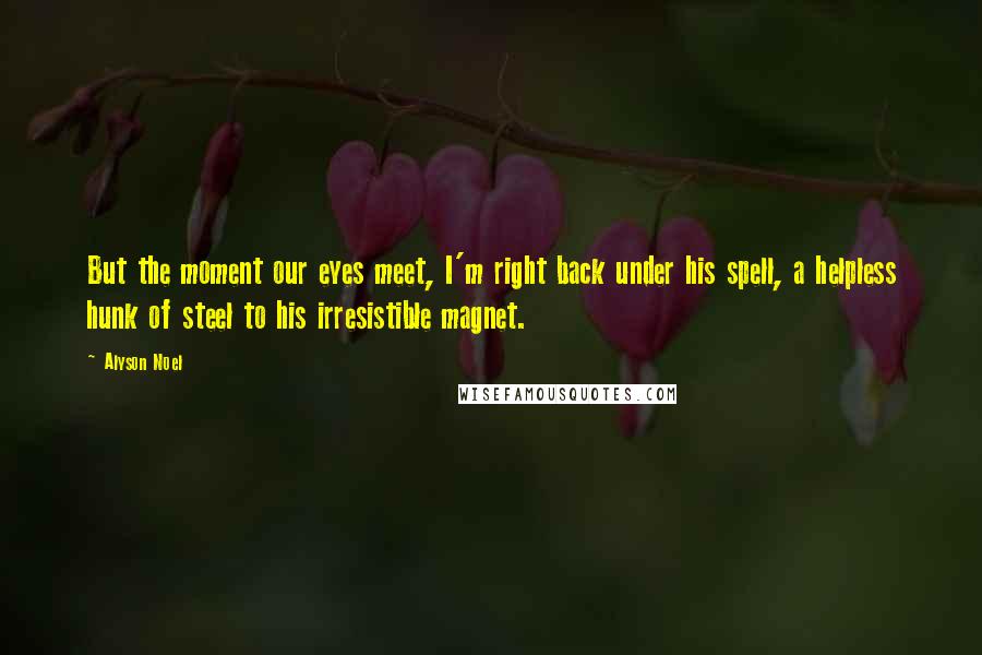 Alyson Noel Quotes: But the moment our eyes meet, I'm right back under his spell, a helpless hunk of steel to his irresistible magnet.