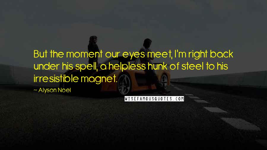 Alyson Noel Quotes: But the moment our eyes meet, I'm right back under his spell, a helpless hunk of steel to his irresistible magnet.