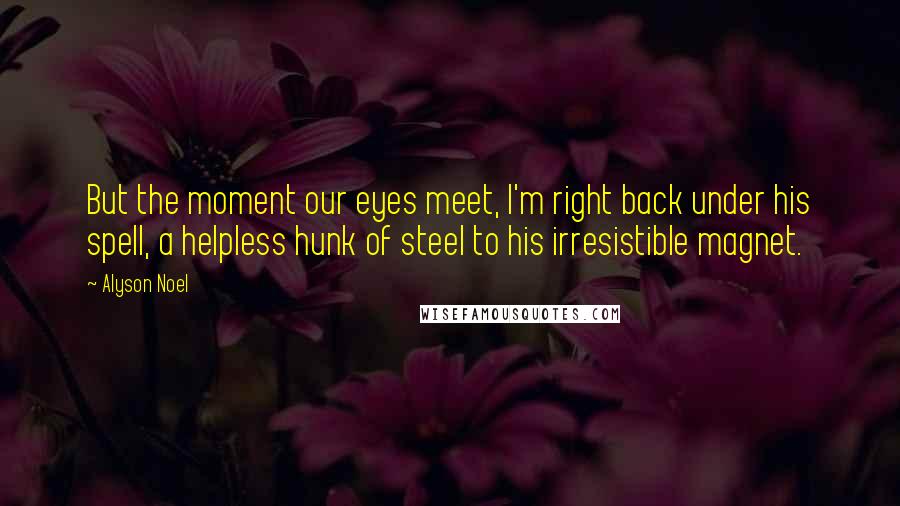 Alyson Noel Quotes: But the moment our eyes meet, I'm right back under his spell, a helpless hunk of steel to his irresistible magnet.