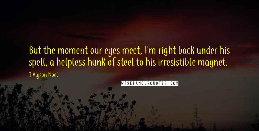 Alyson Noel Quotes: But the moment our eyes meet, I'm right back under his spell, a helpless hunk of steel to his irresistible magnet.