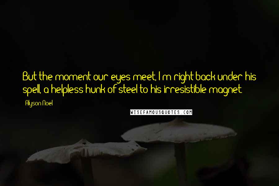 Alyson Noel Quotes: But the moment our eyes meet, I'm right back under his spell, a helpless hunk of steel to his irresistible magnet.