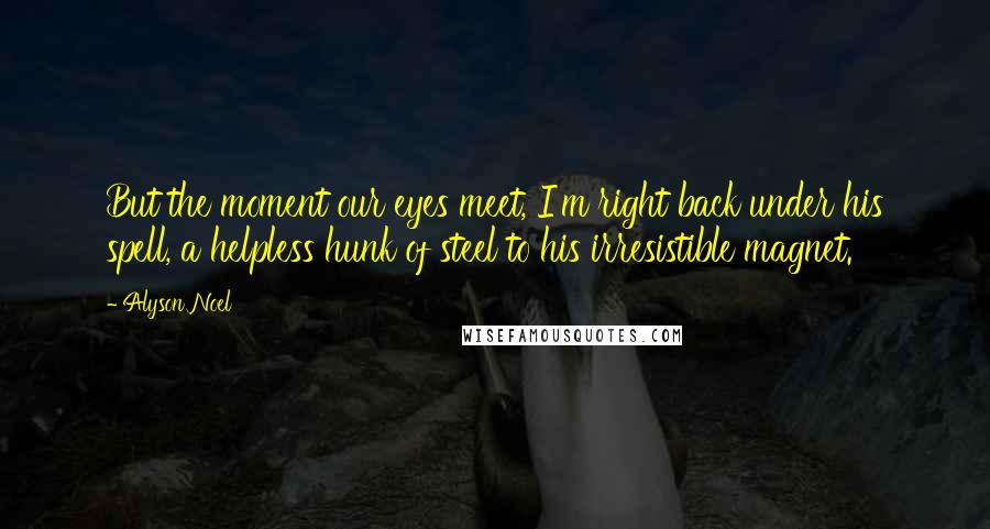 Alyson Noel Quotes: But the moment our eyes meet, I'm right back under his spell, a helpless hunk of steel to his irresistible magnet.