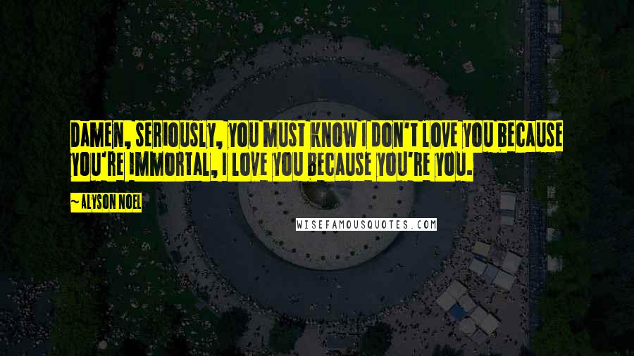 Alyson Noel Quotes: Damen, seriously, you must know I don't love you because you're immortal, I love you because you're you.