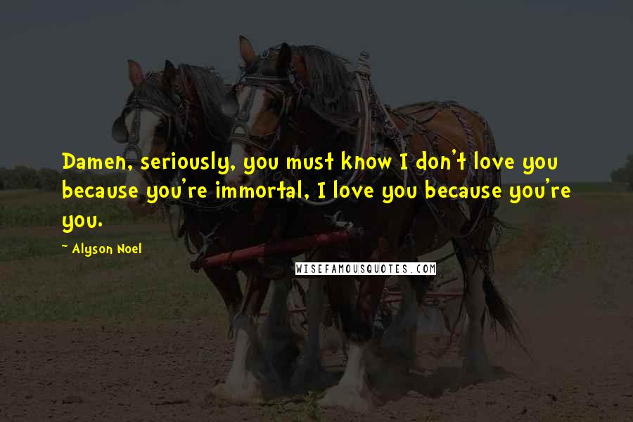 Alyson Noel Quotes: Damen, seriously, you must know I don't love you because you're immortal, I love you because you're you.