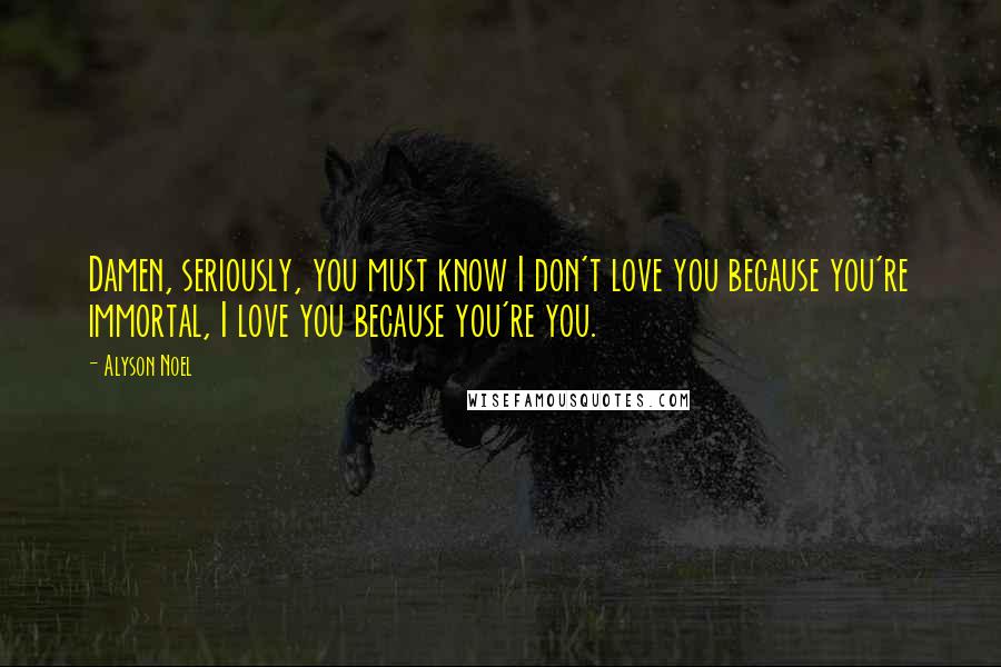 Alyson Noel Quotes: Damen, seriously, you must know I don't love you because you're immortal, I love you because you're you.